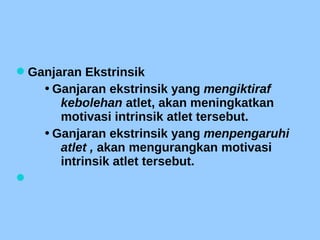 Ganjaran Ekstrinsik
•Ganjaran ekstrinsik yang mengiktiraf
kebolehan atlet, akan meningkatkan
motivasi intrinsik atlet tersebut.
•Ganjaran ekstrinsik yang menpengaruhi
atlet , akan mengurangkan motivasi
intrinsik atlet tersebut.

 