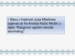 • Slavu i hrabrost Jurja Mladinea
opjevao je fra Andrija Kačić Miošić u
djelu “Razgovor ugodni naroda
slovinskog”.
 