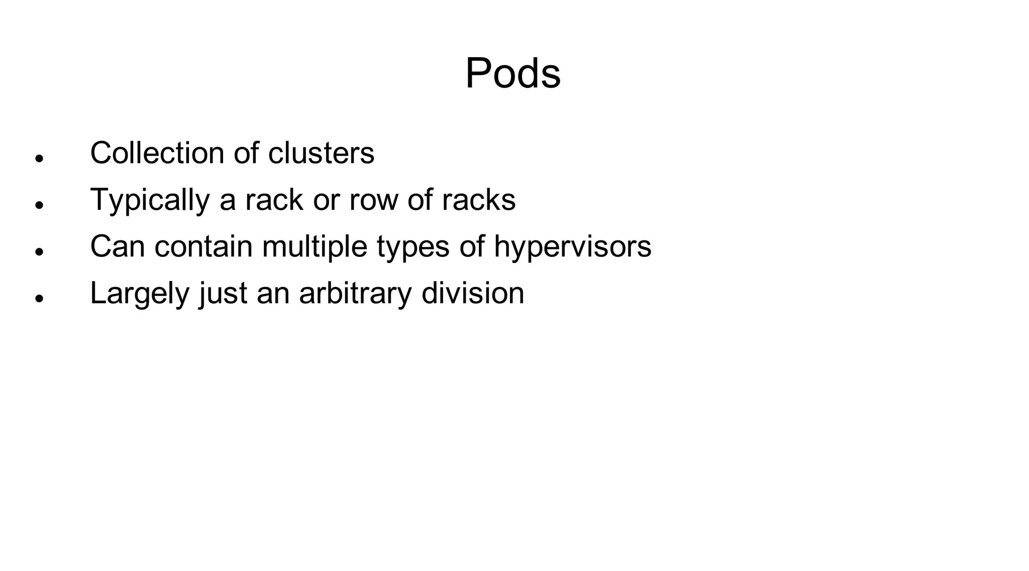 Pods
   Collection of clusters
   Typically a rack or row of racks
   Can contain multiple types of hypervisors
   Largely just an arbitrary division
 