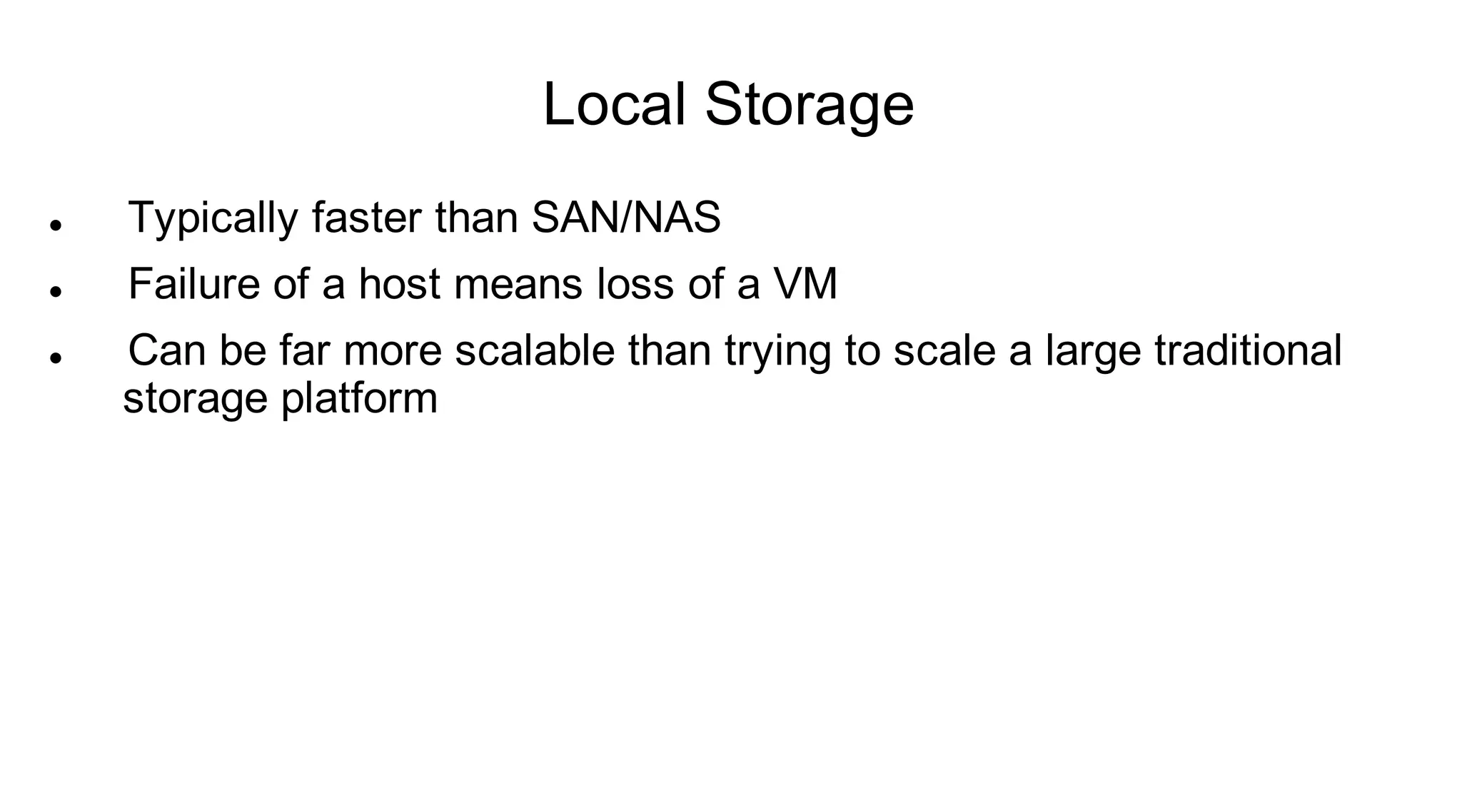 Local Storage
   Typically faster than SAN/NAS
   Failure of a host means loss of a VM
   Can be far more scalable than trying to scale a large traditional
    storage platform
 