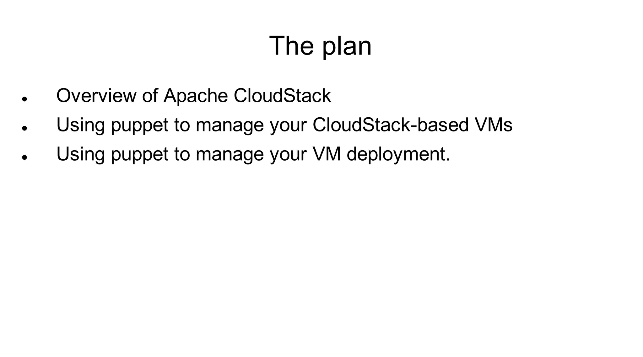 The plan
   Overview of Apache CloudStack
   Using puppet to manage your CloudStack-based VMs
   Using puppet to manage your VM deployment.
 