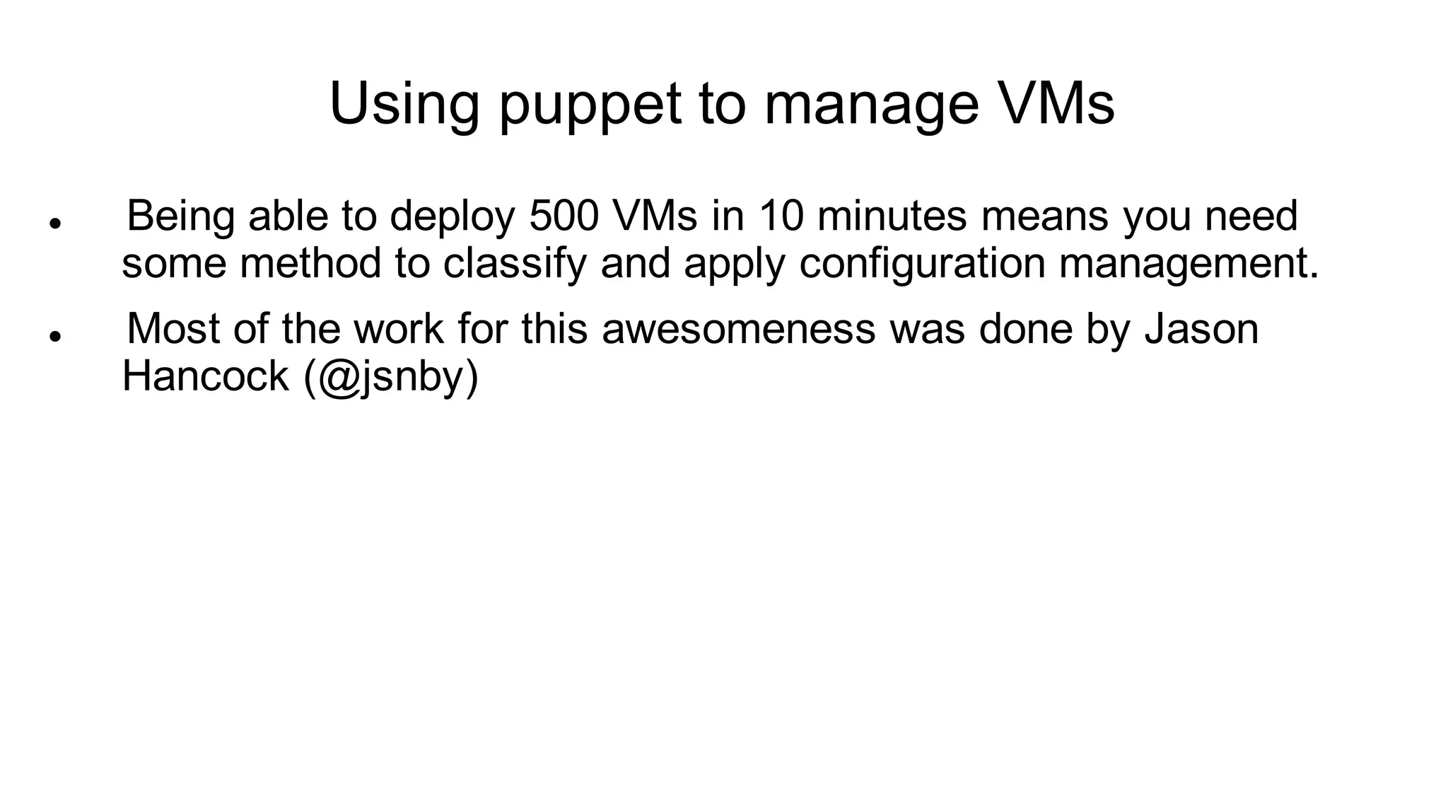Using puppet to manage VMs
   Being able to deploy 500 VMs in 10 minutes means you need
    some method to classify and apply configuration management.
   Most of the work for this awesomeness was done by Jason
    Hancock (@jsnby)
 