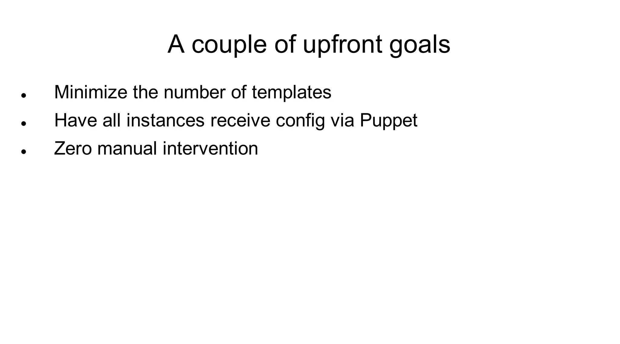 A couple of upfront goals
   Minimize the number of templates
   Have all instances receive config via Puppet
   Zero manual intervention
 