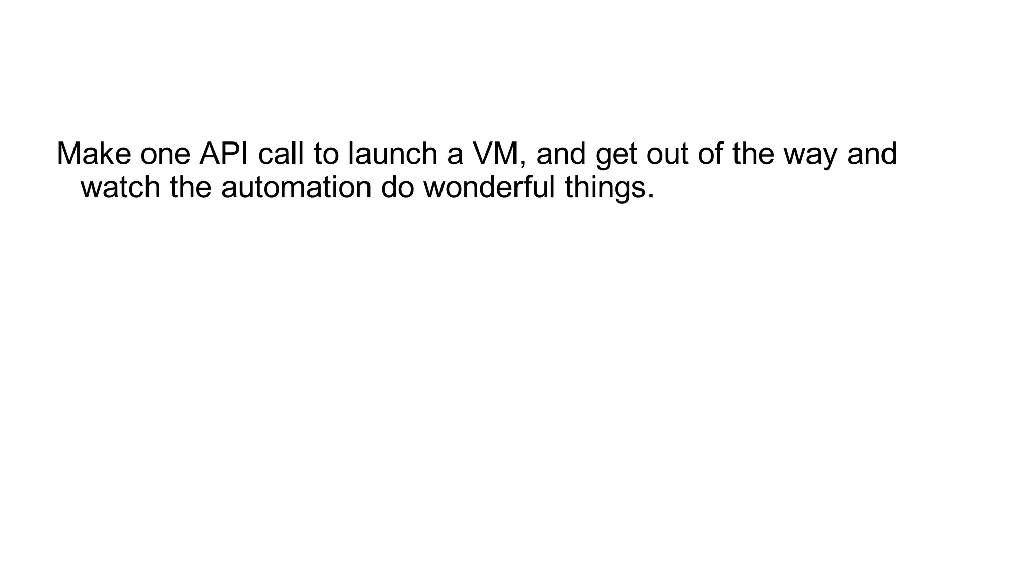 Make one API call to launch a VM, and get out of the way and
 watch the automation do wonderful things.
 