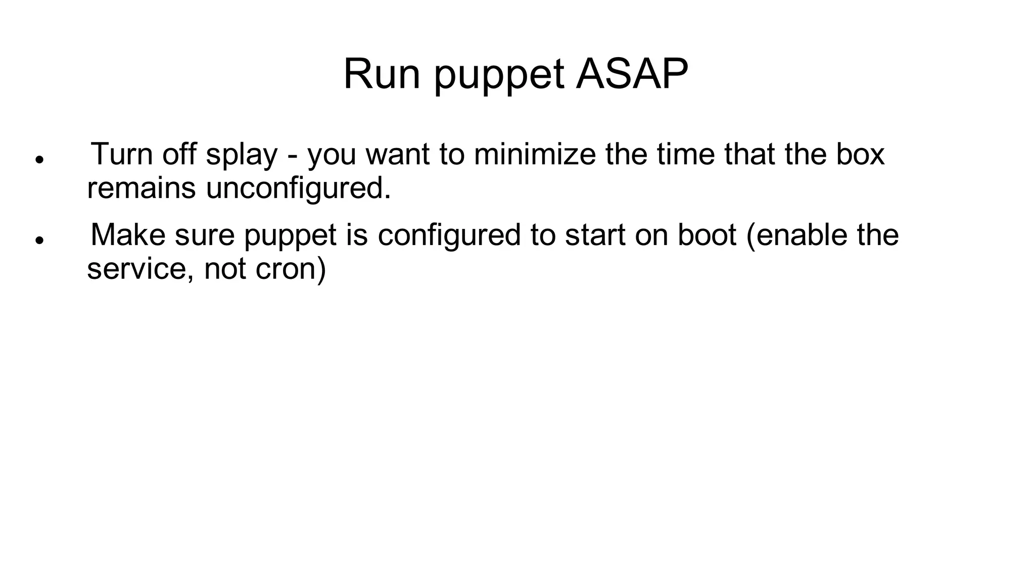 Run puppet ASAP
   Turn off splay - you want to minimize the time that the box
    remains unconfigured.
   Make sure puppet is configured to start on boot (enable the
    service, not cron)
 
