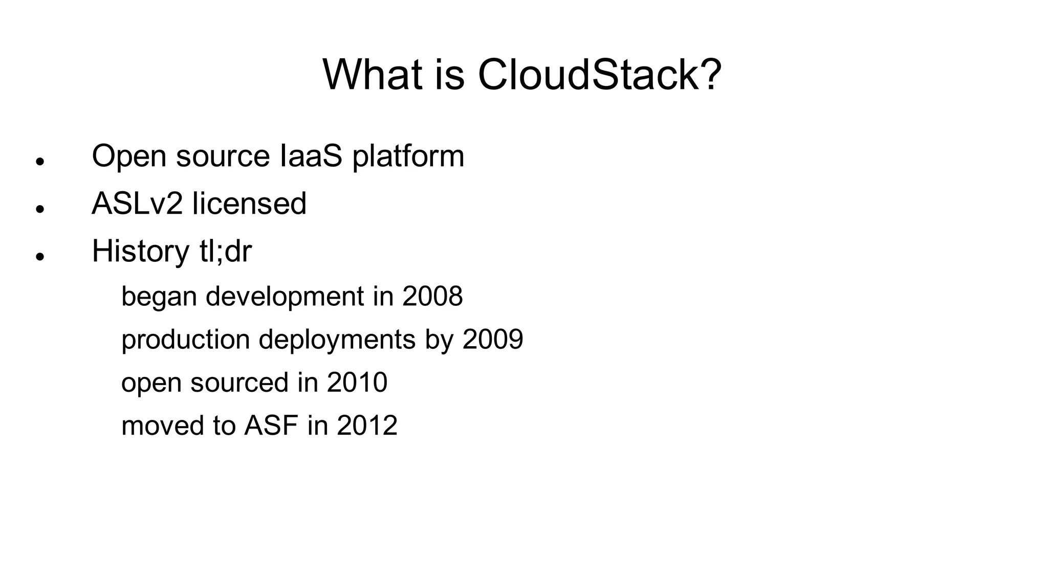 What is CloudStack?
   Open source IaaS platform
   ASLv2 licensed
   History tl;dr
      began development in 2008
      production deployments by 2009
      open sourced in 2010
      moved to ASF in 2012
 