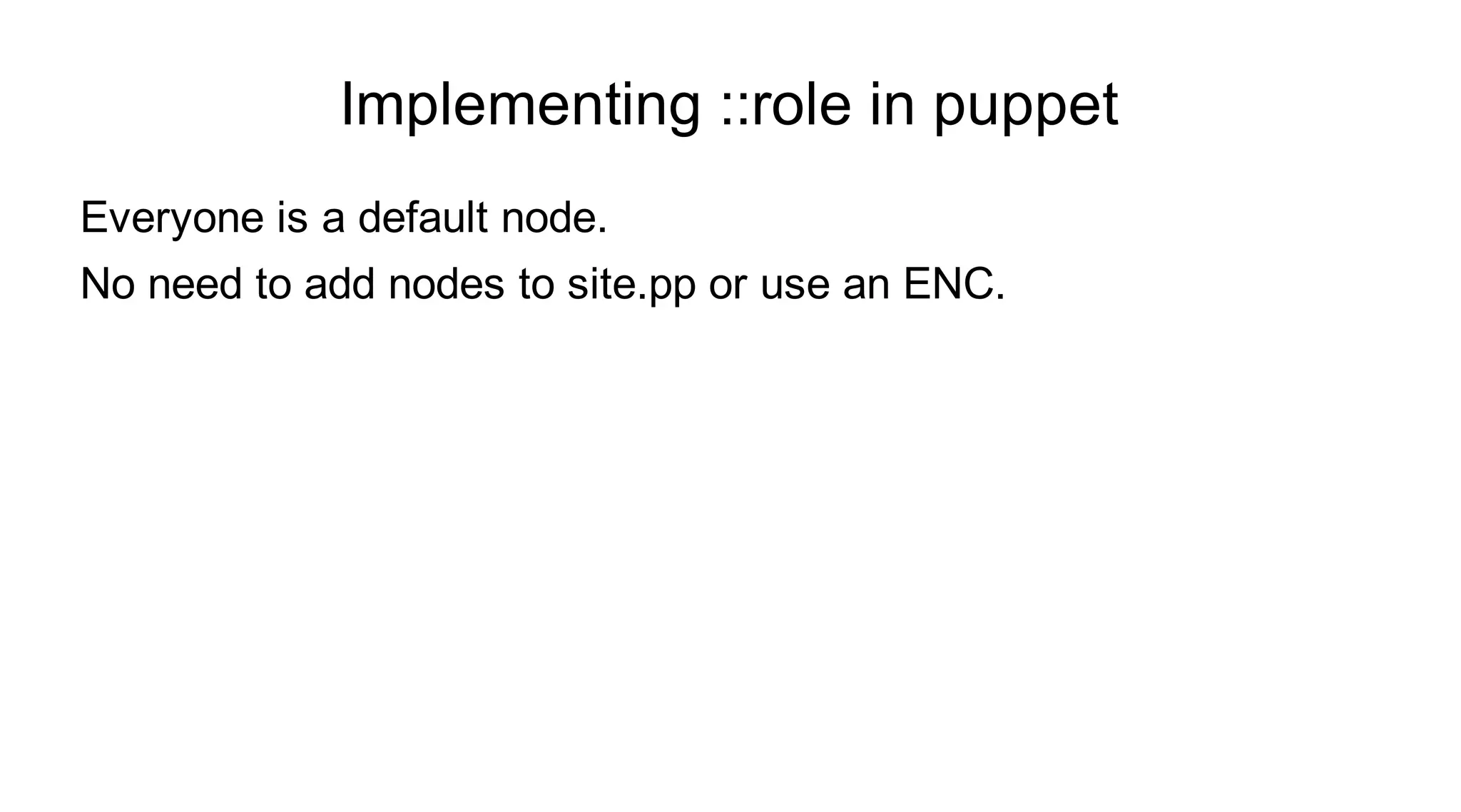 Implementing ::role in puppet
Everyone is a default node.
No need to add nodes to site.pp or use an ENC.
 