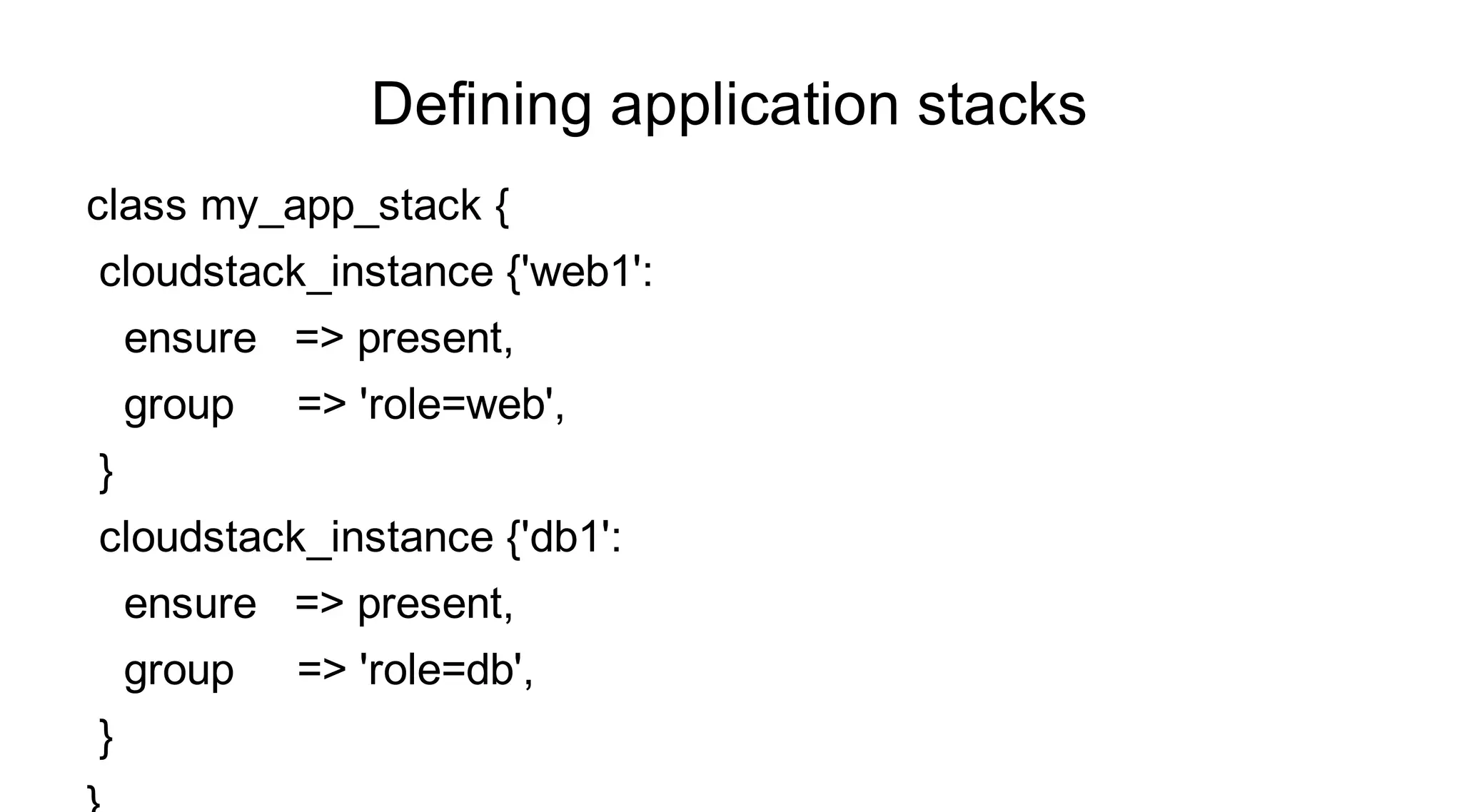 Defining application stacks
class my_app_stack {
cloudstack_instance {'web1':
    ensure => present,
    group   => 'role=web',
}
cloudstack_instance {'db1':
    ensure => present,
    group   => 'role=db',
}
 