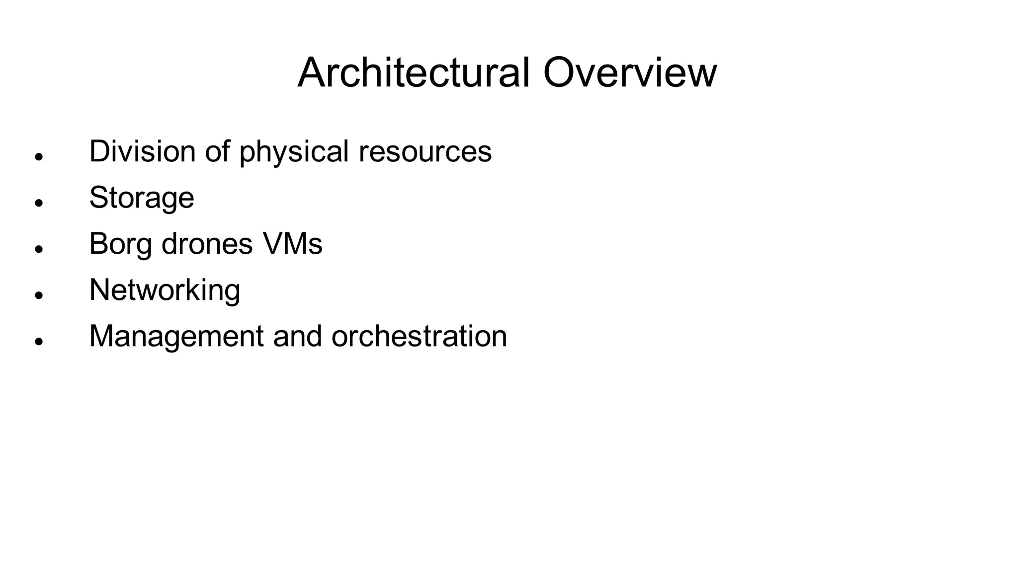 Architectural Overview
   Division of physical resources
   Storage
   Borg drones VMs
   Networking
   Management and orchestration
 