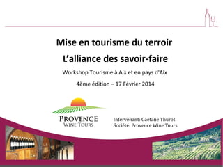 Mise en tourisme du terroir
L’alliance des savoir-faire
Workshop Tourisme à Aix et en pays d'Aix
4ème édition – 17 Février 2014

Intervenant: Gaëtane Thurot
Société: Provence Wine Tours

 