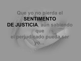 Que yo no pierda el  SENTIMENTO DE JUSTICIA , aún sabiendo que el perjudicado pueda ser yo...   