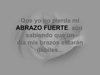 Que yo no pierda mi  ABRAZO FUERTE , aún  sabiendo que un día mis brazos estarán débiles... 