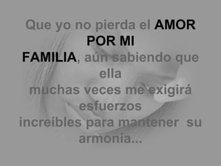 Que yo no pierda el  AMOR POR MI FAMILIA , aún sabiendo que ella muchas veces me exigirá esfuerzos increíbles para mantener  su armonía... 