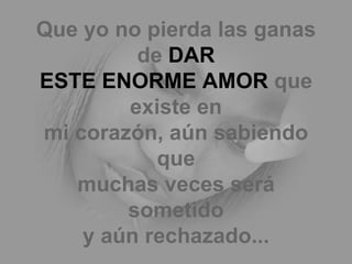 Que yo no pierda las ganas de  DAR ESTE ENORME AMOR  que existe en mi corazón, aún sabiendo que muchas veces será sometido y aún rechazado... 