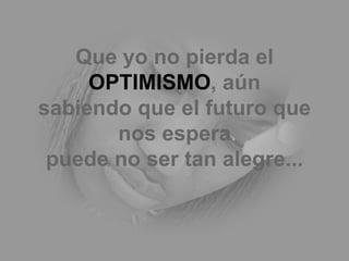 Que yo no pierda el  OPTIMISMO , aún sabiendo que el futuro que nos espera puede no ser tan alegre... 