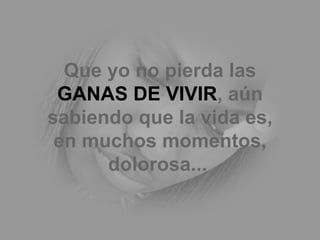 Que yo no pierda las  GANAS DE VIVIR , aún sabiendo que la vida es, en muchos momentos, dolorosa...   
