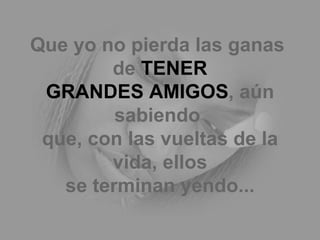 Que yo no pierda las ganas  de  TENER GRANDES AMIGOS , aún sabiendo  que, con las vueltas de la vida, ellos se terminan yendo... 