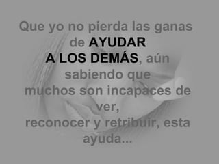 Que yo no pierda las ganas  de  AYUDAR A LOS DEMÁS , aún sabiendo que muchos son incapaces de ver, reconocer y retribuir, esta ayuda... 