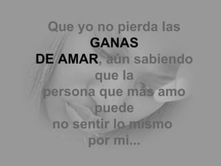 Que yo no pierda las  GANAS DE AMAR , aún sabiendo que la persona que más amo puede no sentir lo mismo  por mi... 
