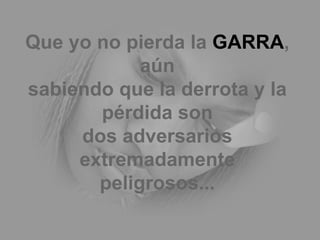 Que yo no pierda la  GARRA , aún sabiendo que la derrota y la pérdida son dos adversarios extremadamente peligrosos... 