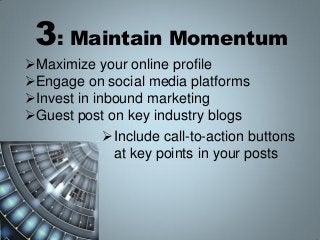 3: Maintain Momentum
Maximize your online profile
Engage on social media platforms
Invest in inbound marketing
Guest p...