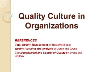 Quality Culture in
   Organizations
REFERENCES
Total Quality Management by Besterfield et al
Quality Planning and Analysis by Juran and Gryna
The Management and Control of Quality by Evans and
Lindsay
 