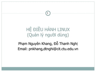 1




     HỆ ĐIỀU HÀNH LINUX
     (Quản lý người dùng)
Phạm Nguyên Khang, Đỗ Thanh Nghị
Email: pnkhang,dtnghi@cit.ctu.edu.vn
 