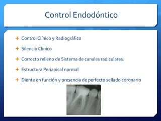 Control Endodóntico

 Control Clínico y Radiográfico

 Silencio Clínico

 Correcto relleno de Sistema de canales radiculares.

 Estructura Periapical normal

 Diente en función y presencia de perfecto sellado coronario
 