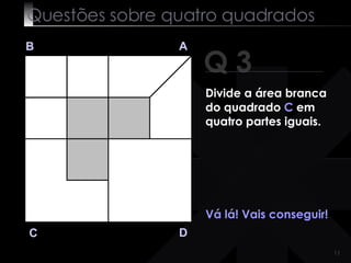 Questões sobre quatro quadrados Q 3 B A D C Vá lá! Vais conseguir!  Divide a área branca do quadrado  C  em quatro partes iguais. 