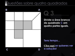 Questões sobre quatro quadrados Q 3 B A D C Tens tempo... Clica aqui  se quiseres ver a solução! Divide a área branca do quadrado  C  em quatro partes iguais. 