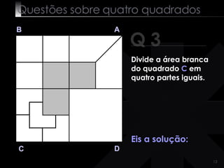 Questões sobre quatro quadrados Q 3 B A D C Eis a solução:  Divide a área branca do quadrado  C  em quatro partes iguais. 