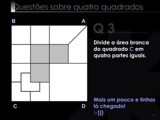 Questões sobre quatro quadrados Mais um pouco e tinhas lá chegado! :-))) Q 3 B A D C Divide a área branca do quadrado  C  em quatro partes iguais. 