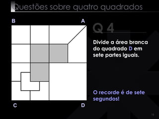 Questões sobre quatro quadrados Q 4 B A D C O recorde é de sete segundos! Divide a área branca do quadrado  D  em sete partes iguais.   