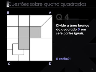 Questões sobre quatro quadrados Q 4 B A D C E então?! Divide a área branca do quadrado  D  em sete partes iguais. 