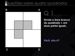 Questões sobre quatro quadrados Q 1 B A D C Divide a área branca do quadrado  A  em duas partes iguais. Fácil, não é? 