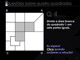Questões sobre quatro quadrados Q 4 B A D C Eu espero! Clica  quando souberes a solução! Divide a área branca do quadrado  D  em sete partes iguais. 