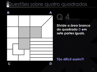 Questões sobre quatro quadrados Q 4 B A D C Tão difícil assim?! Divide a área branca do quadrado  D  em sete partes iguais. 