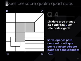 Questões sobre quatro quadrados Q 4 B A D C Serve apenas para demonstrar até que ponto o nosso cérebro pode ser condicionado! :-)))) Divide a área branca do quadrado  D  em sete partes iguais. 
