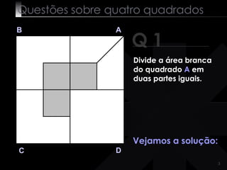 Questões sobre quatro quadrados Q 1 B A D C Vejamos a solução: Divide a área branca do quadrado  A  em duas partes iguais. 