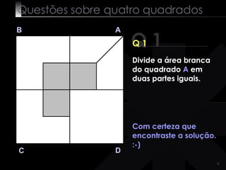 Questões sobre quatro quadrados Q 1 B A D C Q 1 Com certeza que encontraste a solução. :-) Divide a área branca do quadrado  A  em duas partes iguais. 