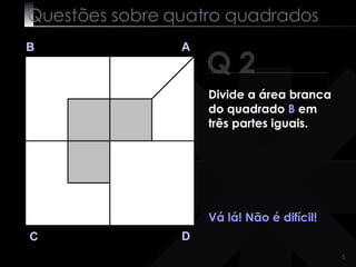 Questões sobre quatro quadrados Q 2 B A D C Vá lá! Não é difícil! Divide a área branca do quadrado  B  em três partes iguais. 