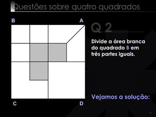 Questões sobre quatro quadrados Q 2 B A D C Vejamos a solução: Divide a área branca do quadrado  B  em três partes iguais. 