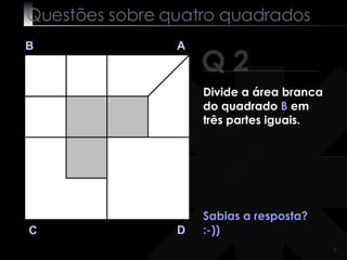 Questões sobre quatro quadrados Q 2 B A D C Sabias a resposta? :-)) Divide a área branca do quadrado  B  em três partes iguais. 