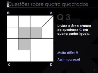 Questões sobre quatro quadrados Q 3 B A D C Muito  difícil ?! Assim parece! Divide a área branca do quadrado  C  em quatro partes iguais. 