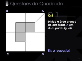 4 Questões do Quadrado Q 1 B A D C Q 1 Eis a resposta! Divida a área branca do quadrado  A  em duas partes iguais 