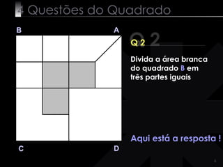4 Questões do Quadrado Q 2 B A D C Q 2 Aqui está a resposta ! Divida a área branca do quadrado  B  em três partes iguais 
