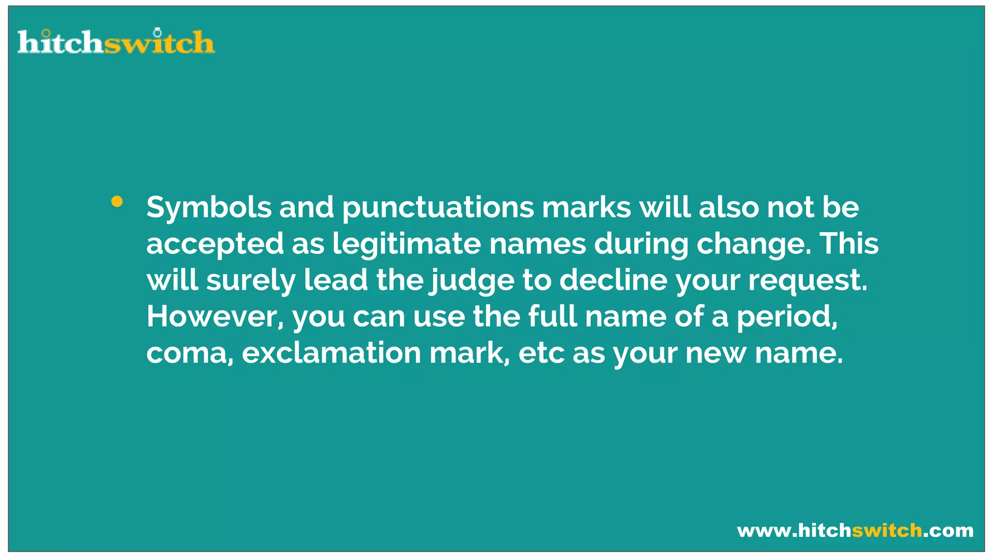 www.hitchswitch.com
• Symbols and punctuations marks will also not be
accepted as legitimate names during change. This
will surely lead the judge to decline your request.
However, you can use the full name of a period,
coma, exclamation mark, etc as your new name.
 
