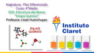 Asignatura : Plan Diferenciado
Curso: 4°Medio
SDO: Estructura del átomo
“Enlace Químico”
Profesora: Lisset Huenchupan
 