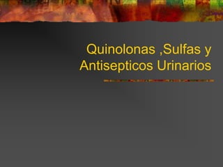 Quinolonas ,Sulfas y
Antisepticos Urinarios
 