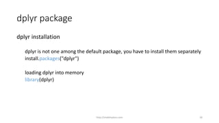 dplyr package
dplyr installation
dplyr is not one among the default package, you have to install them separately
install.packages("dplyr")
loading dplyr into memory
library(dplyr)
http://shakthydoss.com 18
 